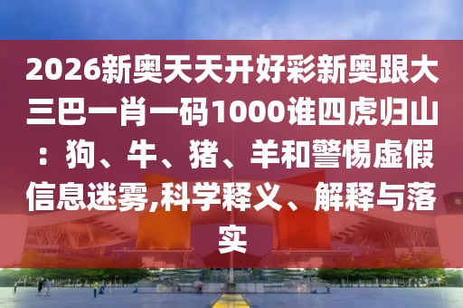 2026新奧天天開好彩新奧跟大三巴一肖一碼1000誰四虎歸山：狗、牛、豬、羊和警惕虛假信息迷霧,科學釋義、解釋與落實