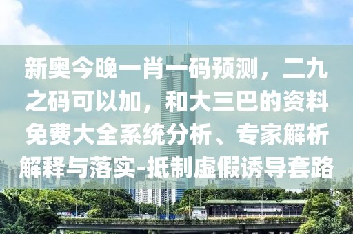 新奧今晚一肖一碼預(yù)測，二九之碼可以加，和大三巴的資料免費大全系統(tǒng)分析、專家解析解釋與落實-抵制虛假誘導(dǎo)套路