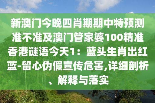 新澳門今晚四肖期期中特預(yù)測準(zhǔn)不準(zhǔn)及澳門管家婆100精準(zhǔn)香港謎語今天1：藍(lán)頭生肖出紅藍(lán)-留心偽假宣傳危害,詳細(xì)剖析、解釋與落實(shí)