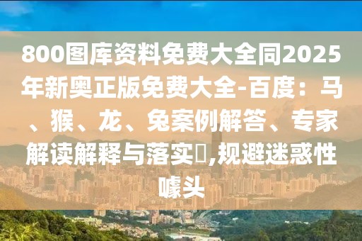 800圖庫(kù)資料免費(fèi)大全同2025年新奧正版免費(fèi)大全-百度：馬、猴、龍、兔案例解答、專家解讀解釋與落實(shí)?,規(guī)避迷惑性噱頭