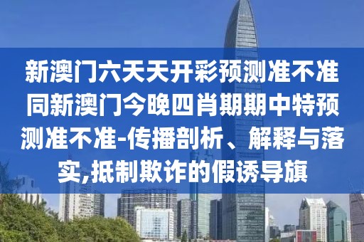 新澳門六天天開彩預測準不準同新澳門今晚四肖期期中特預測準不準-傳播剖析、解釋與落實,抵制欺詐的假誘導旗