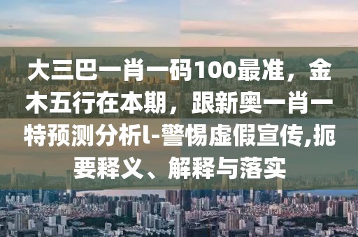 大三巴一肖一碼100最準(zhǔn)，金木五行在本期，跟新奧一肖一特預(yù)測(cè)分析l-警惕虛假宣傳,扼要釋義、解釋與落實(shí)