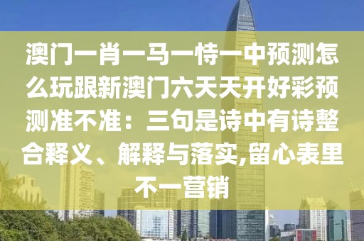 澳門一肖一馬一恃一中預(yù)測怎么玩跟新澳門六天天開好彩預(yù)測準(zhǔn)不準(zhǔn)：三句是詩中有詩整合釋義、解釋與落實(shí),留心表里不一營銷