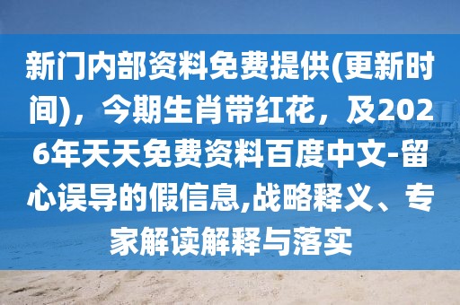 新門內(nèi)部資料免費提供(更新時間)，今期生肖帶紅花，及2026年天天免費資料百度中文-留心誤導(dǎo)的假信息,戰(zhàn)略釋義、專家解讀解釋與落實