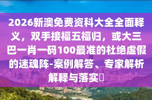 2026新澳免費(fèi)資科大全全面釋義，雙手接福五福歸，或大三巴一肖一碼100最準(zhǔn)的杜絕虛假的迷魂陣-案例解答、專家解析解釋與落實(shí)?