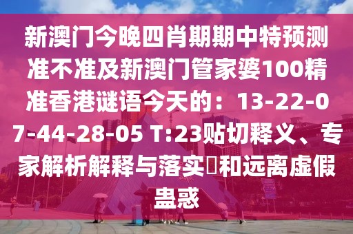 新澳門今晚四肖期期中特預(yù)測準不準及新澳門管家婆100精準香港謎語今天的：13-22-07-44-28-05 T:23貼切釋義、專家解析解釋與落實?和遠離虛假蠱惑