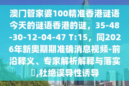 澳門管家婆100精準(zhǔn)香港謎語今天的謎語香港的謎，35-48-30-12-04-47 T:15，同2026年新奧期期準(zhǔn)確消息視頻-前沿釋義、專家解析解釋與落實(shí)?,杜絕誤導(dǎo)性誘導(dǎo)