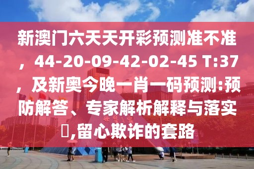新澳門六天天開彩預(yù)測(cè)準(zhǔn)不準(zhǔn)，44-20-09-42-02-45 T:37，及新奧今晚一肖一碼預(yù)測(cè):預(yù)防解答、專家解析解釋與落實(shí)?,留心欺詐的套路