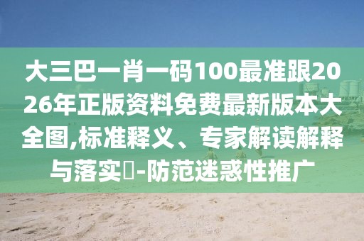 大三巴一肖一碼100最準(zhǔn)跟2026年正版資料免費(fèi)最新版本大全圖,標(biāo)準(zhǔn)釋義、專家解讀解釋與落實?-防范迷惑性推廣