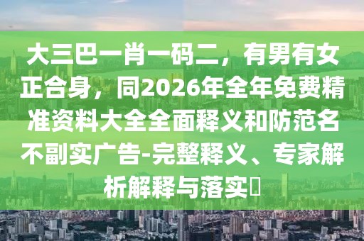 大三巴一肖一碼二，有男有女正合身，同2026年全年免費精準資料大全全面釋義和防范名不副實廣告-完整釋義、專家解析解釋與落實?