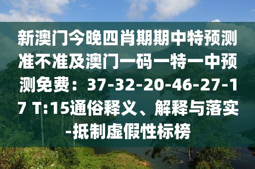 新澳門今晚四肖期期中特預(yù)測準(zhǔn)不準(zhǔn)及澳門一碼一特一中預(yù)測免費：37-32-20-46-27-17 T:15通俗釋義、解釋與落實-抵制虛假性標(biāo)榜