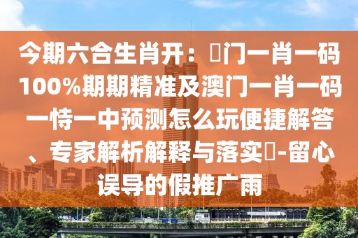 今期六合生肖開(kāi)：澚門(mén)一肖一碼100%期期精準(zhǔn)及澳門(mén)一肖一碼一恃一中預(yù)測(cè)怎么玩便捷解答、專家解析解釋與落實(shí)?-留心誤導(dǎo)的假推廣雨