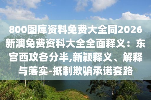 800圖庫資料免費大全同2026新澳免費資科大全全面釋義：東宮西攻各分半,新穎釋義、解釋與落實-抵制欺騙承諾套路