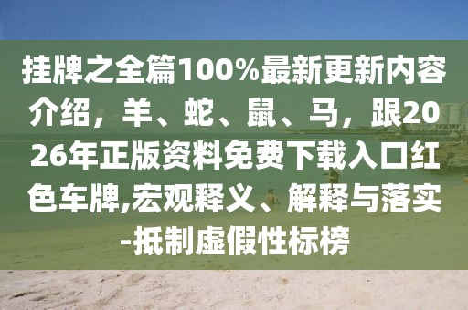 掛牌之全篇100%最新更新內(nèi)容介紹，羊、蛇、鼠、馬，跟2026年正版資料免費(fèi)下載入口紅色車牌,宏觀釋義、解釋與落實(shí)-抵制虛假性標(biāo)榜