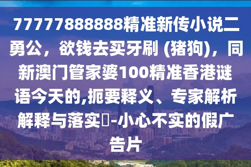 77777888888精準新傳小說二勇公，欲錢去買牙刷 (豬狗)，同新澳門管家婆100精準香港謎語今天的,扼要釋義、專家解析解釋與落實?-小心不實的假廣告片