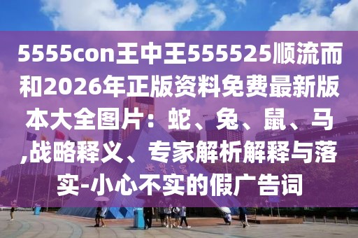 5555con王中王555525順流而和2026年正版資料免費(fèi)最新版本大全圖片：蛇、兔、鼠、馬,戰(zhàn)略釋義、專家解析解釋與落實(shí)-小心不實(shí)的假廣告詞