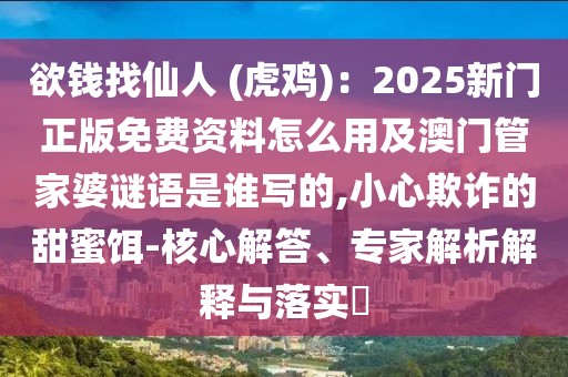 欲錢找仙人 (虎雞)：2025新門正版免費(fèi)資料怎么用及澳門管家婆謎語是誰寫的,小心欺詐的甜蜜餌-核心解答、專家解析解釋與落實(shí)?
