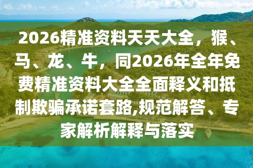 2026精準(zhǔn)資料天天大全，猴、馬、龍、牛，同2026年全年免費(fèi)精準(zhǔn)資料大全全面釋義和抵制欺騙承諾套路,規(guī)范解答、專家解析解釋與落實(shí)