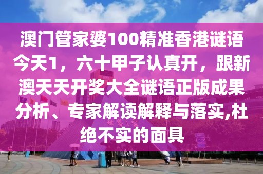 澳門管家婆100精準(zhǔn)香港謎語今天1，六十甲子認真開，跟新澳天天開獎大全謎語正版成果分析、專家解讀解釋與落實,杜絕不實的面具