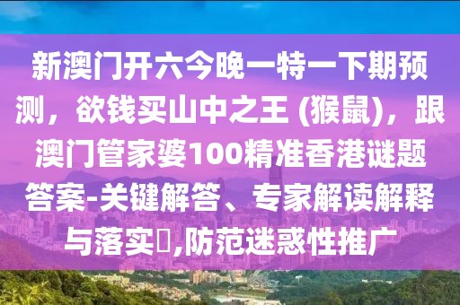 新澳門開六今晚一特一下期預(yù)測，欲錢買山中之王 (猴鼠)，跟澳門管家婆100精準(zhǔn)香港謎題答案-關(guān)鍵解答、專家解讀解釋與落實(shí)?,防范迷惑性推廣