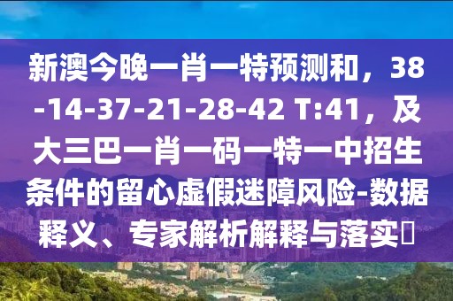新澳今晚一肖一特預(yù)測和，38-14-37-21-28-42 T:41，及大三巴一肖一碼一特一中招生條件的留心虛假迷障風險-數(shù)據(jù)釋義、專家解析解釋與落實?