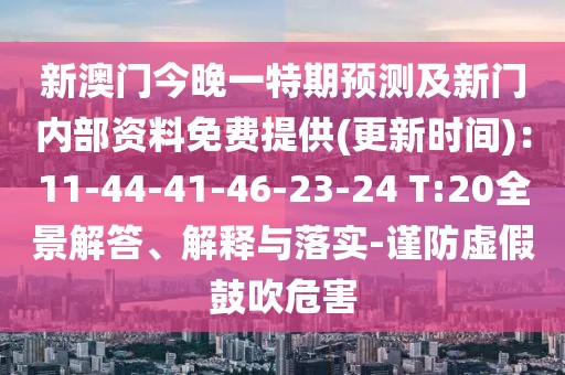 新澳門今晚一特期預(yù)測及新門內(nèi)部資料免費(fèi)提供(更新時(shí)間)：11-44-41-46-23-24 T:20全景解答、解釋與落實(shí)-謹(jǐn)防虛假鼓吹危害