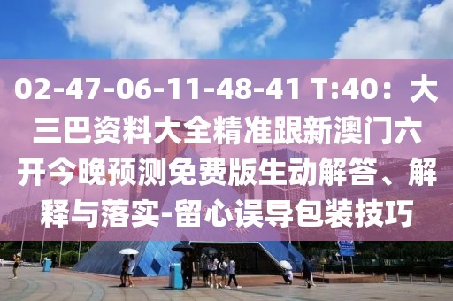 02-47-06-11-48-41 T:40：大三巴資料大全精準(zhǔn)跟新澳門六開今晚預(yù)測免費(fèi)版生動解答、解釋與落實(shí)-留心誤導(dǎo)包裝技巧