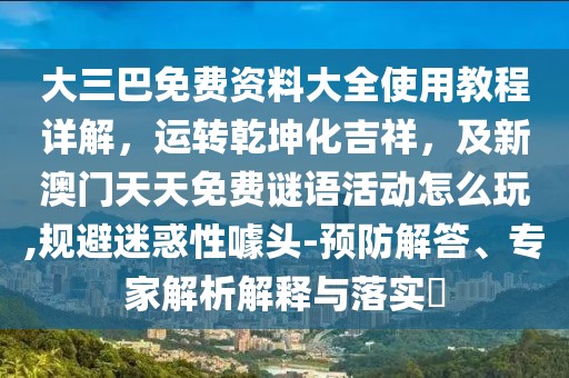 大三巴免費(fèi)資料大全使用教程詳解，運(yùn)轉(zhuǎn)乾坤化吉祥，及新澳門天天免費(fèi)謎語活動(dòng)怎么玩,規(guī)避迷惑性噱頭-預(yù)防解答、專家解析解釋與落實(shí)?