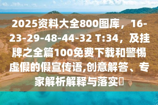 2025資料大全800圖庫，16-23-29-48-44-32 T:34，及掛牌之全篇100免費下載和警惕虛假的假宣傳語,創(chuàng)意解答、專家解析解釋與落實?