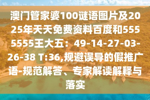 澳門(mén)管家婆100謎語(yǔ)圖片及2025年天天免費(fèi)資料百度和5555555王大五：49-14-27-03-26-38 T:36,規(guī)避誤導(dǎo)的假推廣語(yǔ)-規(guī)范解答、專家解讀解釋與落實(shí)
