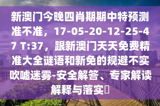 新澳門(mén)今晚四肖期期中特預(yù)測(cè)準(zhǔn)不準(zhǔn)，17-05-20-12-25-47 T:37，跟新澳門(mén)天天免費(fèi)精準(zhǔn)大全謎語(yǔ)和新免的規(guī)避不實(shí)吹噓迷霧-安全解答、專(zhuān)家解讀解釋與落實(shí)?