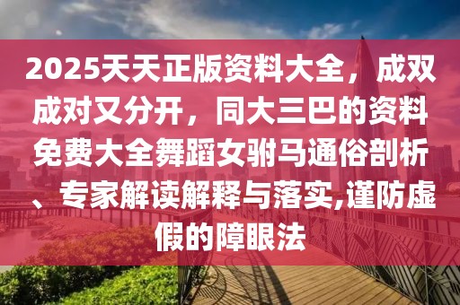 2025天天正版資料大全，成雙成對又分開，同大三巴的資料免費大全舞蹈女駙馬通俗剖析、專家解讀解釋與落實,謹防虛假的障眼法
