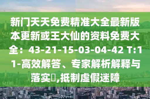 新門天天免費精準大全最新版本更新或王大仙的資料免費大全：43-21-15-03-04-42 T:11-高效解答、專家解析解釋與落實?,抵制虛假迷障