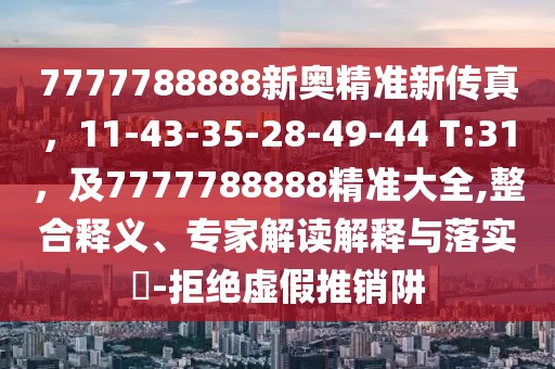7777788888新奧精準(zhǔn)新傳真，11-43-35-28-49-44 T:31，及7777788888精準(zhǔn)大全,整合釋義、專家解讀解釋與落實?-拒絕虛假推銷阱
