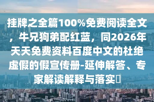 掛牌之全篇100%免費閱讀全文，牛兄狗弟配紅藍，同2026年天天免費資料百度中文的杜絕虛假的假宣傳冊-延伸解答、專家解讀解釋與落實?