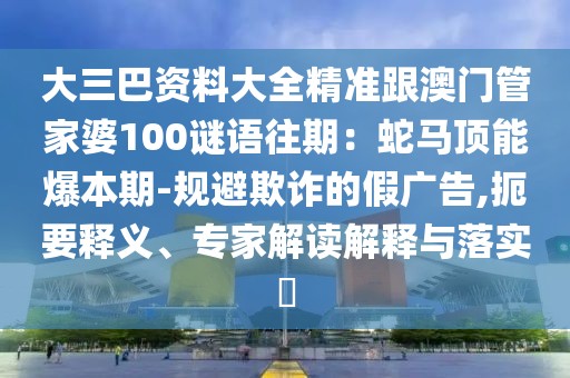 大三巴資料大全精準(zhǔn)跟澳門(mén)管家婆100謎語(yǔ)往期：蛇馬頂能爆本期-規(guī)避欺詐的假?gòu)V告,扼要釋義、專(zhuān)家解讀解釋與落實(shí)?
