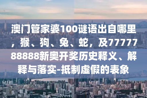 澳門管家婆100謎語出自哪里，猴、狗、兔、蛇，及7777788888新奧開獎歷史釋義、解釋與落實-抵制虛假的表象