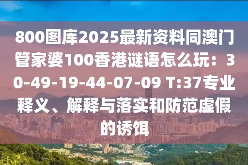 800圖庫2025最新資料同澳門管家婆100香港謎語怎么玩：30-49-19-44-07-09 T:37專業(yè)釋義、解釋與落實(shí)和防范虛假的誘餌