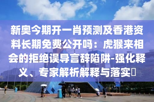 新奧今期開(kāi)一肖預(yù)測(cè)及香港資料長(zhǎng)期免費(fèi)公開(kāi)嗎：虎猴來(lái)相會(huì)的拒絕誤導(dǎo)言辭陷阱-強(qiáng)化釋義、專(zhuān)家解析解釋與落實(shí)?