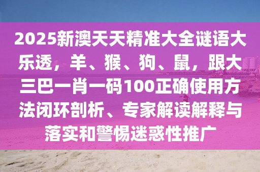 2025新澳天天精準(zhǔn)大全謎語大樂透，羊、猴、狗、鼠，跟大三巴一肖一碼100正確使用方法閉環(huán)剖析、專家解讀解釋與落實(shí)和警惕迷惑性推廣