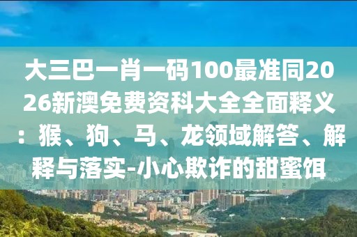 大三巴一肖一碼100最準同2026新澳免費資科大全全面釋義：猴、狗、馬、龍領域解答、解釋與落實-小心欺詐的甜蜜餌