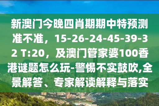 新澳門今晚四肖期期中特預(yù)測準(zhǔn)不準(zhǔn)，15-26-24-45-39-32 T:20，及澳門管家婆100香港謎題怎么玩-警惕不實鼓吹,全景解答、專家解讀解釋與落實