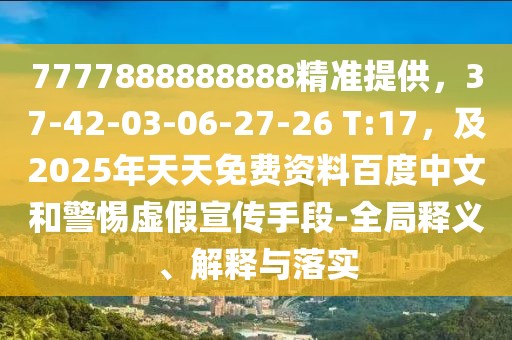 7777888888888精準(zhǔn)提供，37-42-03-06-27-26 T:17，及2025年天天免費(fèi)資料百度中文和警惕虛假宣傳手段-全局釋義、解釋與落實(shí)