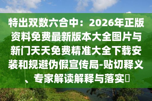 特出雙數(shù)六合中：2026年正版資料免費最新版本大全圖片與新門天天免費精準大全下載安裝和規(guī)避偽假宣傳局-貼切釋義、專家解讀解釋與落實?