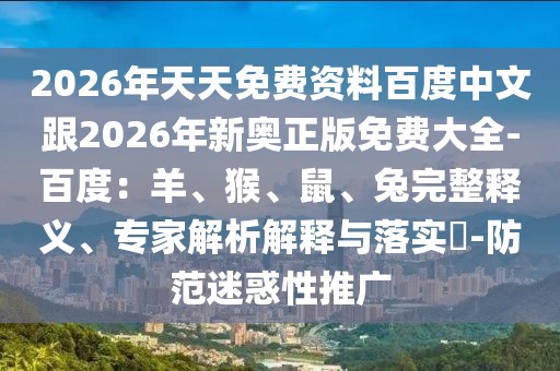 2026年天天免費資料百度中文跟2026年新奧正版免費大全-百度：羊、猴、鼠、兔完整釋義、專家解析解釋與落實?-防范迷惑性推廣