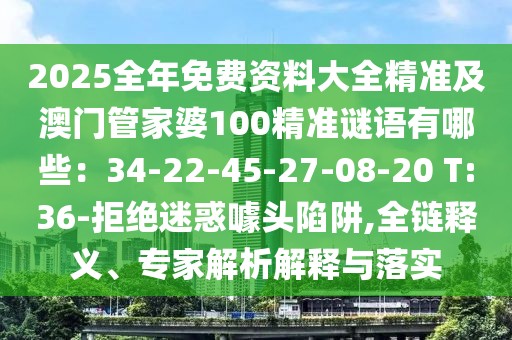 2025全年免費(fèi)資料大全精準(zhǔn)及澳門管家婆100精準(zhǔn)謎語有哪些：34-22-45-27-08-20 T:36-拒絕迷惑噱頭陷阱,全鏈釋義、專家解析解釋與落實(shí)