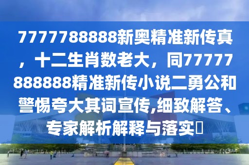 7777788888新奧精準新傳真，十二生肖數(shù)老大，同77777888888精準新傳小說二勇公和警惕夸大其詞宣傳,細致解答、專家解析解釋與落實?
