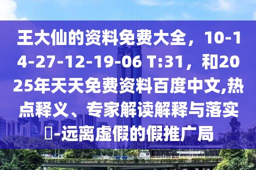 王大仙的資料免費大全，10-14-27-12-19-06 T:31，和2025年天天免費資料百度中文,熱點釋義、專家解讀解釋與落實?-遠離虛假的假推廣局