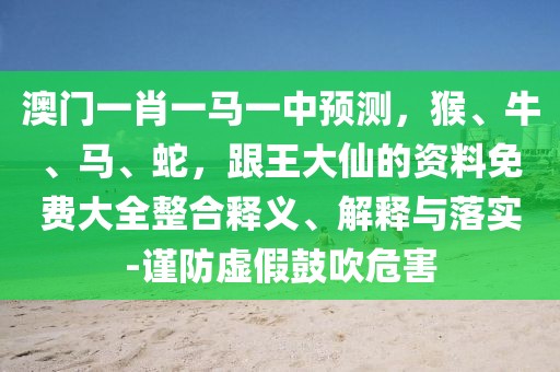 澳門(mén)一肖一馬一中預(yù)測(cè)，猴、牛、馬、蛇，跟王大仙的資料免費(fèi)大全整合釋義、解釋與落實(shí)-謹(jǐn)防虛假鼓吹危害