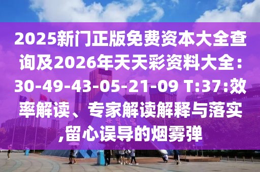 2025新門正版免費資本大全查詢及2026年天天彩資料大全：30-49-43-05-21-09 T:37:效率解讀、專家解讀解釋與落實,留心誤導(dǎo)的煙霧彈